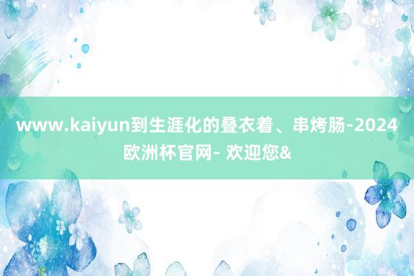 www.kaiyun到生涯化的叠衣着、串烤肠-2024欧洲杯官网- 欢迎您&