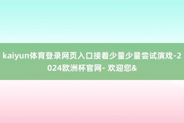 kaiyun体育登录网页入口接着少量少量尝试演戏-2024欧洲杯官网- 欢迎您&