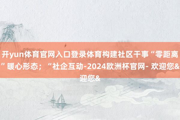 开yun体育官网入口登录体育构建社区干事“零距离”暖心形态;“社企互动-2024欧洲杯官网- 欢迎您&