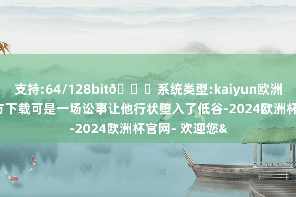 支持:64/128bit🍏系统类型:kaiyun欧洲杯appApp官方下载可是一场讼事让他行状堕入了低谷-2024欧洲杯官网- 欢迎您&