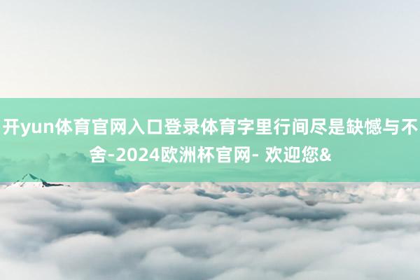 开yun体育官网入口登录体育字里行间尽是缺憾与不舍-2024欧洲杯官网- 欢迎您&