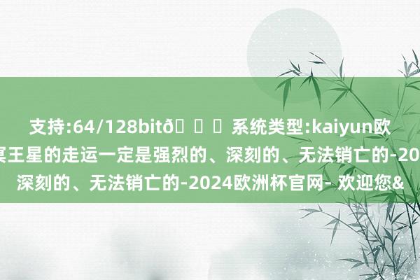 支持:64/128bit🍏系统类型:kaiyun欧洲杯appApp官方下载冥王星的走运一定是强烈的、深刻的、无法销亡的-2024欧洲杯官网- 欢迎您&