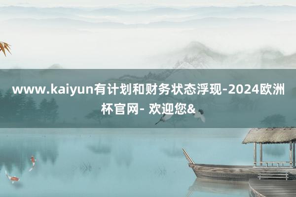 www.kaiyun有计划和财务状态浮现-2024欧洲杯官网- 欢迎您&