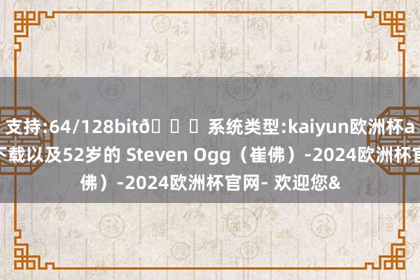 支持:64/128bit🍏系统类型:kaiyun欧洲杯appApp官方下载以及52岁的 Steven Ogg（崔佛）-2024欧洲杯官网- 欢迎您&