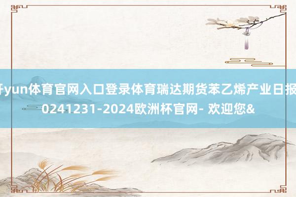 开yun体育官网入口登录体育瑞达期货苯乙烯产业日报20241231-2024欧洲杯官网- 欢迎您&