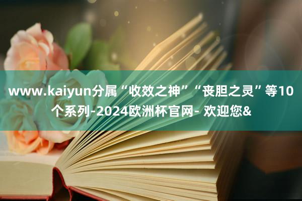 www.kaiyun分属“收效之神”“丧胆之灵”等10个系列-2024欧洲杯官网- 欢迎您&