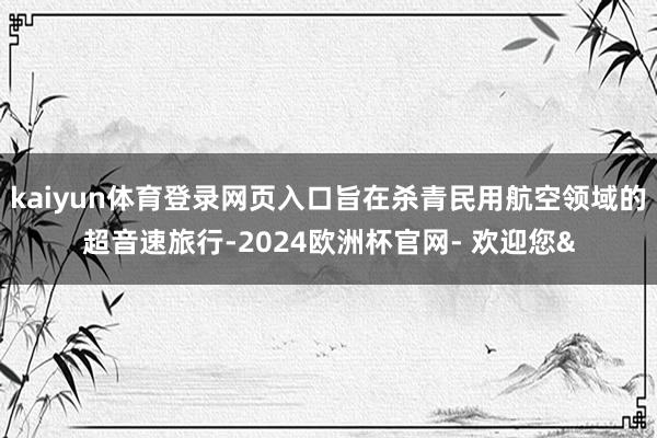 kaiyun体育登录网页入口旨在杀青民用航空领域的超音速旅行-2024欧洲杯官网- 欢迎您&