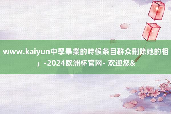 www.kaiyun中學畢業的時候条目群众刪除她的相」-2024欧洲杯官网- 欢迎您&