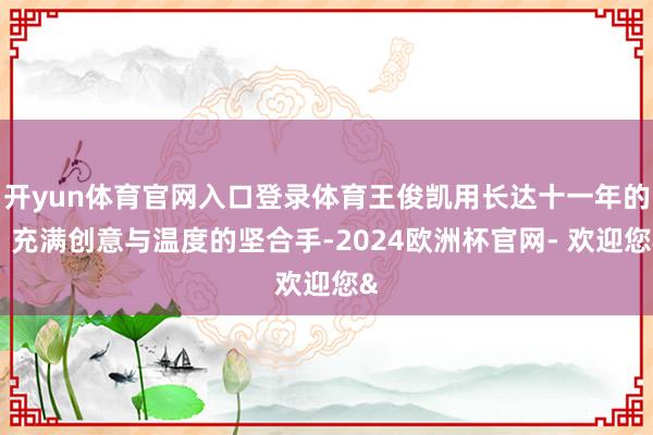 开yun体育官网入口登录体育王俊凯用长达十一年的、充满创意与温度的坚合手-2024欧洲杯官网- 欢迎您&