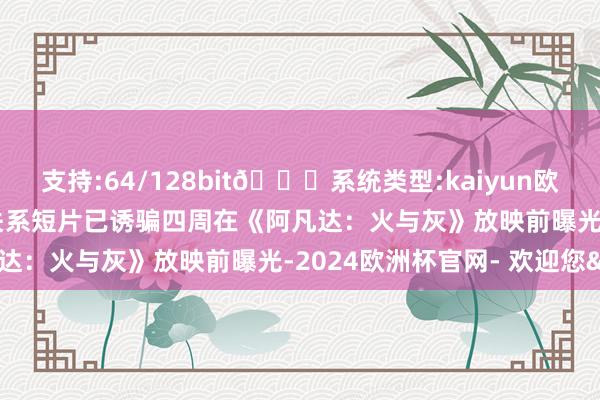 支持:64/128bit🍏系统类型:kaiyun欧洲杯appApp官方下载关系短片已诱骗四周在《阿凡达：火与灰》放映前曝光-2024欧洲杯官网- 欢迎您&