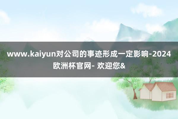 www.kaiyun对公司的事迹形成一定影响-2024欧洲杯官网- 欢迎您&