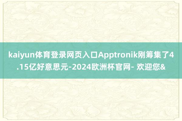 kaiyun体育登录网页入口Apptronik刚筹集了4.15亿好意思元-2024欧洲杯官网- 欢迎您&