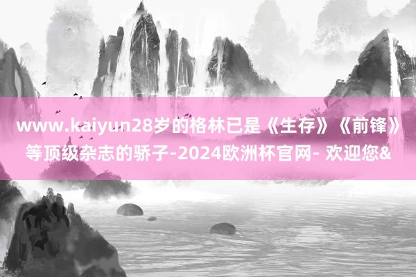 www.kaiyun28岁的格林已是《生存》《前锋》等顶级杂志的骄子-2024欧洲杯官网- 欢迎您&