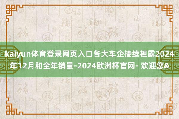 kaiyun体育登录网页入口各大车企接续袒露2024年12月和全年销量-2024欧洲杯官网- 欢迎您&