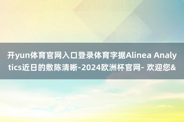 开yun体育官网入口登录体育字据Alinea Analytics近日的敷陈清晰-2024欧洲杯官网- 欢迎您&