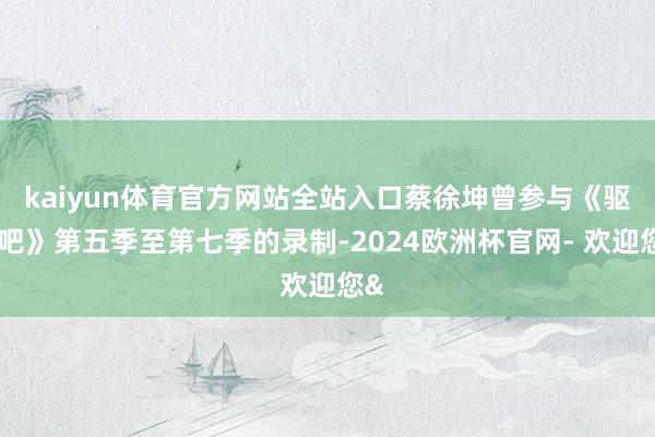 kaiyun体育官方网站全站入口蔡徐坤曾参与《驱驰吧》第五季至第七季的录制-2024欧洲杯官网- 欢迎您&