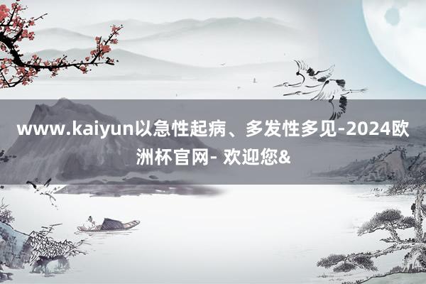 www.kaiyun以急性起病、多发性多见-2024欧洲杯官网- 欢迎您&