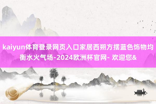 kaiyun体育登录网页入口家居西朔方摆蓝色饰物均衡水火气场-2024欧洲杯官网- 欢迎您&