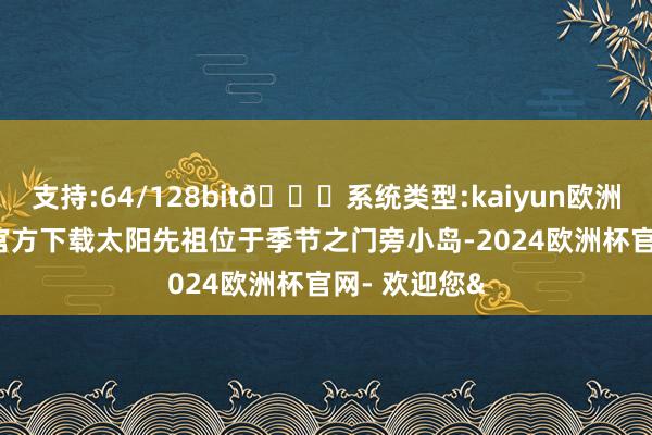 支持:64/128bit🍏系统类型:kaiyun欧洲杯appApp官方下载太阳先祖位于季节之门旁小岛-2024欧洲杯官网- 欢迎您&