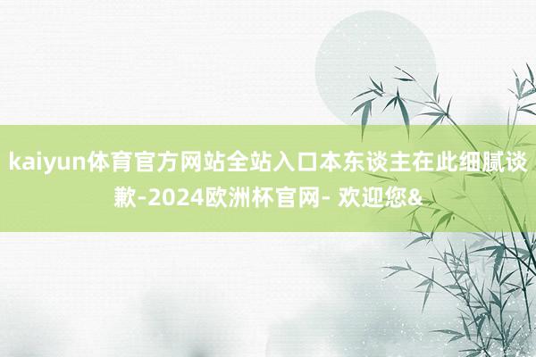 kaiyun体育官方网站全站入口本东谈主在此细腻谈歉-2024欧洲杯官网- 欢迎您&