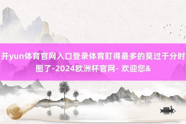 开yun体育官网入口登录体育盯得最多的莫过于分时图了-2024欧洲杯官网- 欢迎您&