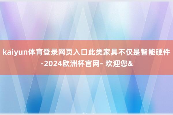 kaiyun体育登录网页入口此类家具不仅是智能硬件-2024欧洲杯官网- 欢迎您&