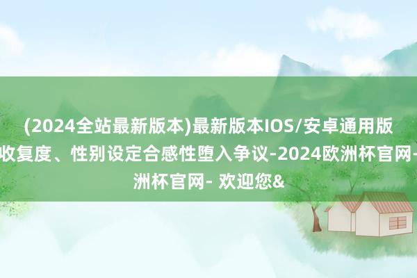 (2024全站最新版本)最新版本IOS/安卓通用版却因历史收复度、性别设定合感性堕入争议-2024欧洲杯官网- 欢迎您&