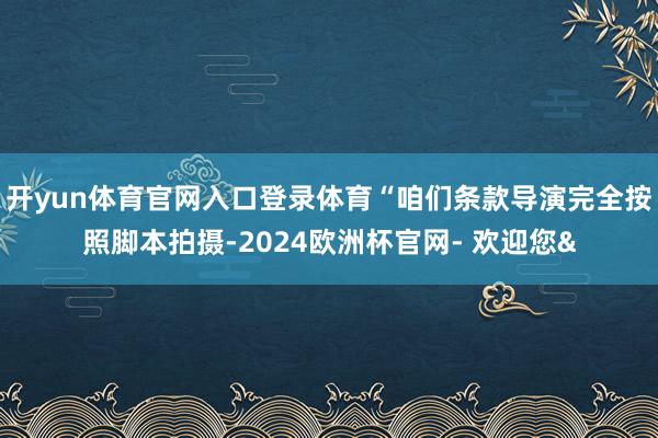 开yun体育官网入口登录体育“咱们条款导演完全按照脚本拍摄-2024欧洲杯官网- 欢迎您&