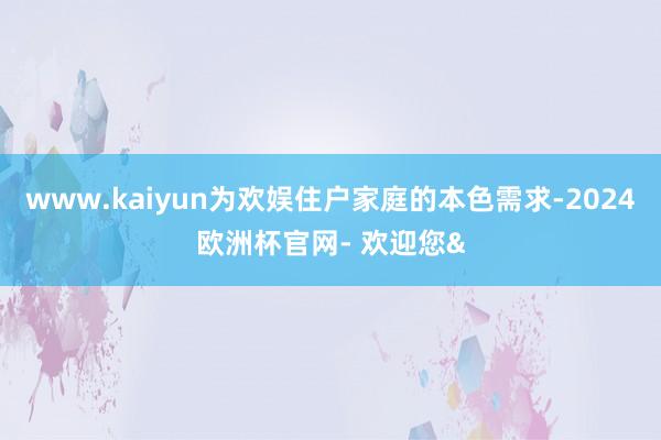 www.kaiyun为欢娱住户家庭的本色需求-2024欧洲杯官网- 欢迎您&