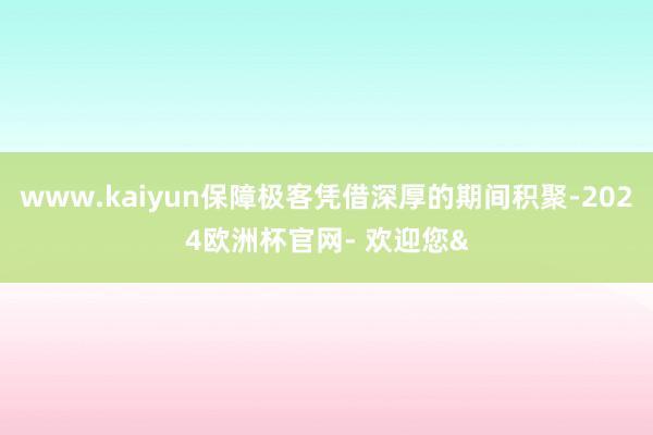 www.kaiyun保障极客凭借深厚的期间积聚-2024欧洲杯官网- 欢迎您&