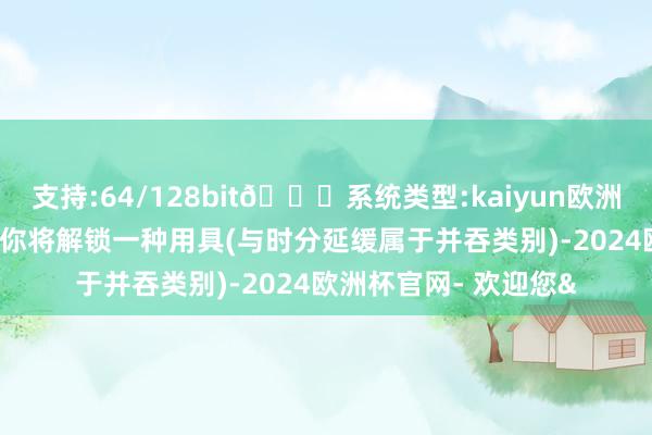支持:64/128bit🍏系统类型:kaiyun欧洲杯appApp官方下载你将解锁一种用具(与时分延缓属于并吞类别)-2024欧洲杯官网- 欢迎您&