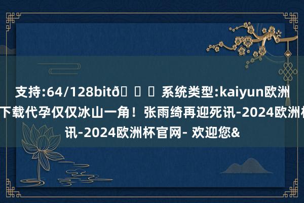 支持:64/128bit🍏系统类型:kaiyun欧洲杯appApp官方下载代孕仅仅冰山一角！张雨绮再迎死讯-2024欧洲杯官网- 欢迎您&