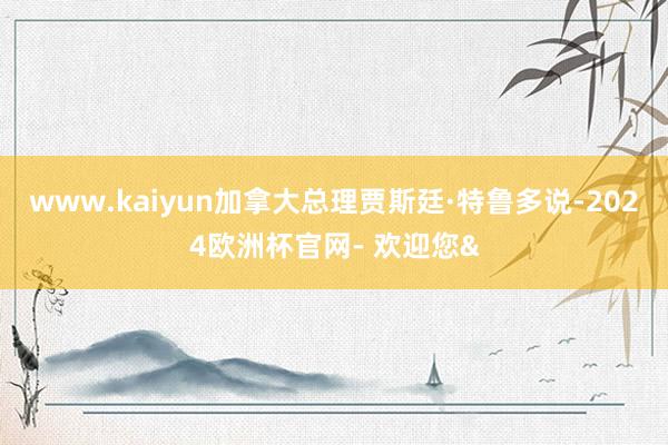 www.kaiyun加拿大总理贾斯廷·特鲁多说-2024欧洲杯官网- 欢迎您&