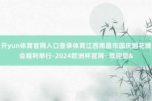 开yun体育官网入口登录体育江西南昌市国庆烟花晚会顺利举行-2024欧洲杯官网- 欢迎您&