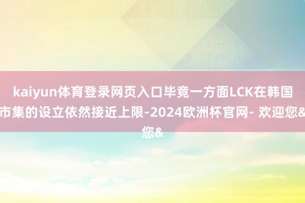 kaiyun体育登录网页入口毕竟一方面LCK在韩国市集的设立依然接近上限-2024欧洲杯官网- 欢迎您&