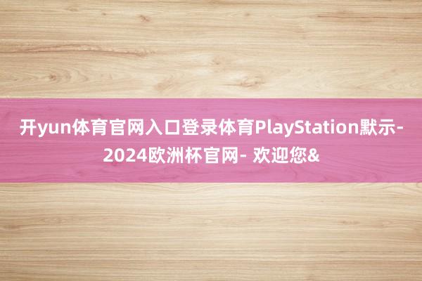 开yun体育官网入口登录体育PlayStation默示-2024欧洲杯官网- 欢迎您&