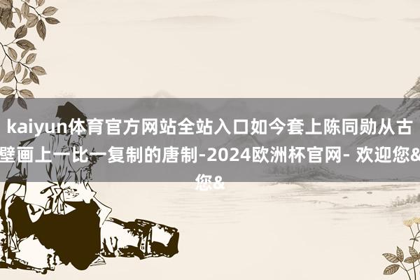kaiyun体育官方网站全站入口如今套上陈同勋从古壁画上一比一复制的唐制-2024欧洲杯官网- 欢迎您&