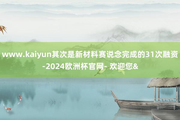 www.kaiyun其次是新材料赛说念完成的31次融资-2024欧洲杯官网- 欢迎您&