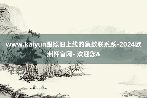 www.kaiyun跟照旧上线的集数联系系-2024欧洲杯官网- 欢迎您&