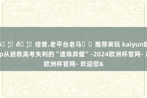 🦄🦄信誉.老平台老马✔️推荐来玩 kaiyun欧洲杯app从拯救高考失利的“遗珠弃璧”-2024欧洲杯官网- 欢迎您&