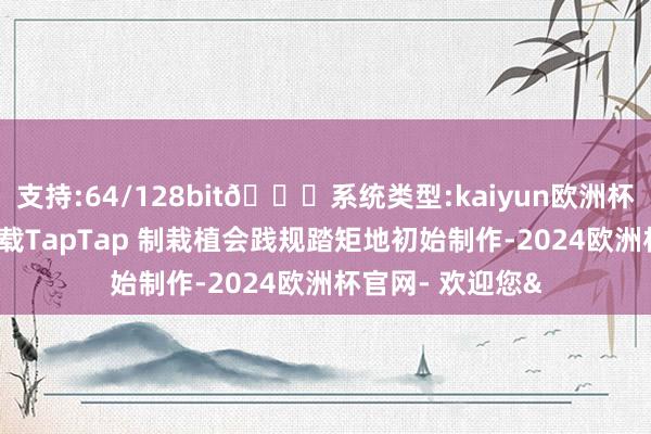 支持:64/128bit🍏系统类型:kaiyun欧洲杯appApp官方下载TapTap 制栽植会践规踏矩地初始制作-2024欧洲杯官网- 欢迎您&