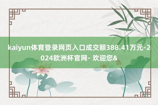 kaiyun体育登录网页入口成交额388.41万元-2024欧洲杯官网- 欢迎您&