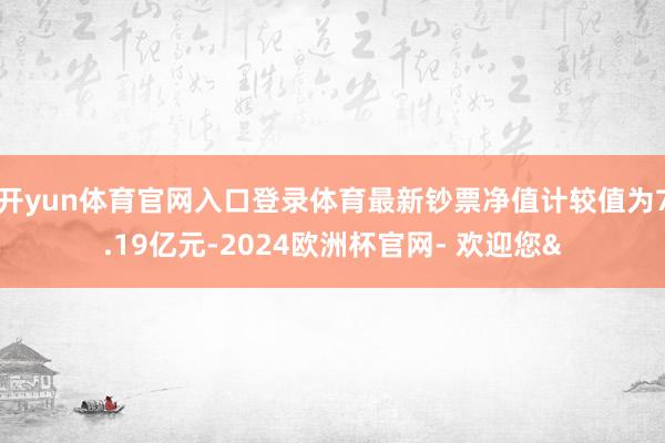 开yun体育官网入口登录体育最新钞票净值计较值为7.19亿元-2024欧洲杯官网- 欢迎您&