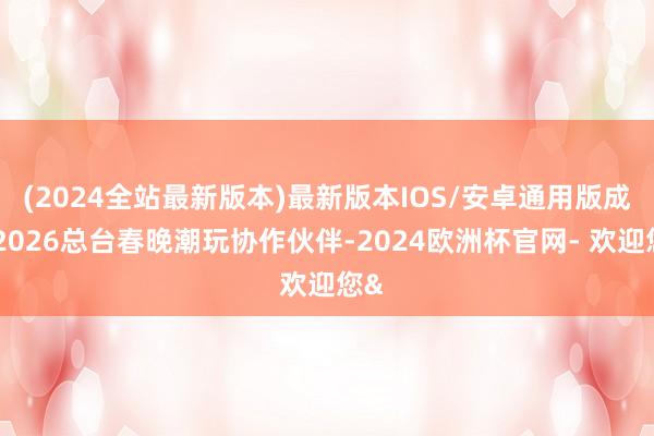 (2024全站最新版本)最新版本IOS/安卓通用版成为2026总台春晚潮玩协作伙伴-2024欧洲杯官网- 欢迎您&