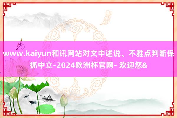 www.kaiyun和讯网站对文中述说、不雅点判断保抓中立-2024欧洲杯官网- 欢迎您&