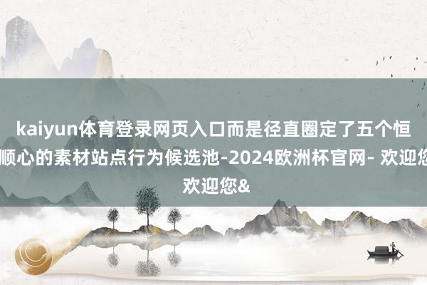 kaiyun体育登录网页入口而是径直圈定了五个恒久顺心的素材站点行为候选池-2024欧洲杯官网- 欢迎您&