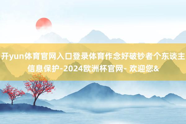 开yun体育官网入口登录体育作念好破钞者个东谈主信息保护-2024欧洲杯官网- 欢迎您&