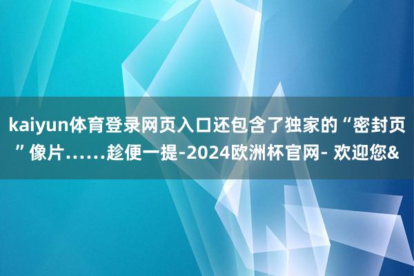 kaiyun体育登录网页入口还包含了独家的“密封页”像片……趁便一提-2024欧洲杯官网- 欢迎您&