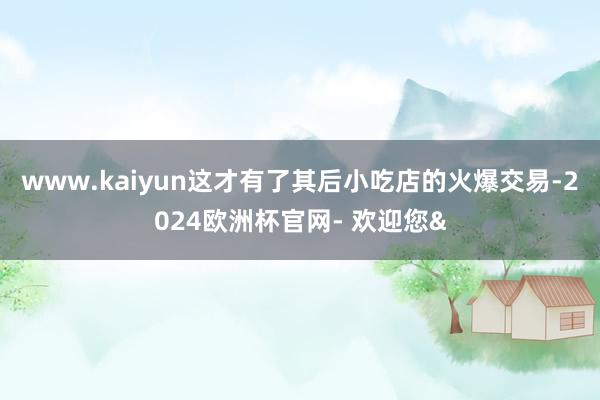 www.kaiyun这才有了其后小吃店的火爆交易-2024欧洲杯官网- 欢迎您&