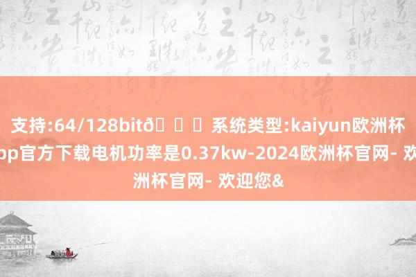 支持:64/128bit🍏系统类型:kaiyun欧洲杯appApp官方下载电机功率是0.37kw-2024欧洲杯官网- 欢迎您&